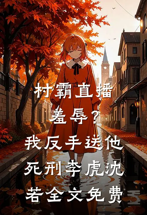 村霸直播羞辱？我反手送他死刑李虎沈若全文免费