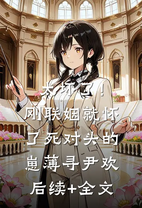 太坏了！刚联姻就怀了死对头的崽薄寻尹欢后续+全文