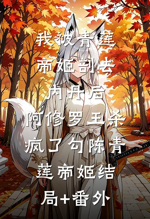我被青莲帝姬剖去内丹后，阿修罗王杀疯了勾陈青莲帝姬结局+番外