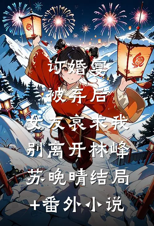 订婚宴被弃后，女友哀求我别离开林峰苏晚晴结局+番外小说