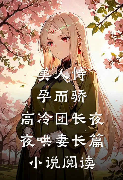 美人恃孕而骄，高冷团长夜夜哄妻长篇小说阅读