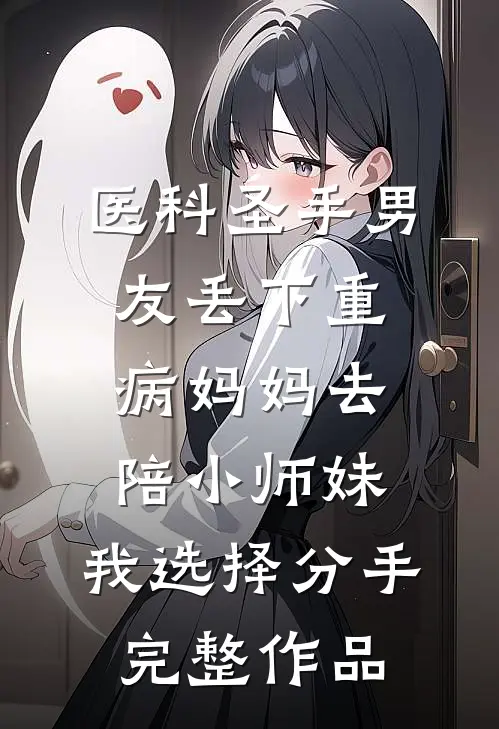 医科圣手男友丢下重病妈妈去陪小师妹，我选择分手完整作品