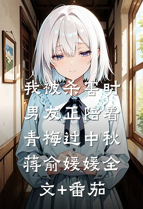 我被杀害时，男友正陪着青梅过中秋蒋俞媛媛全文+番茄