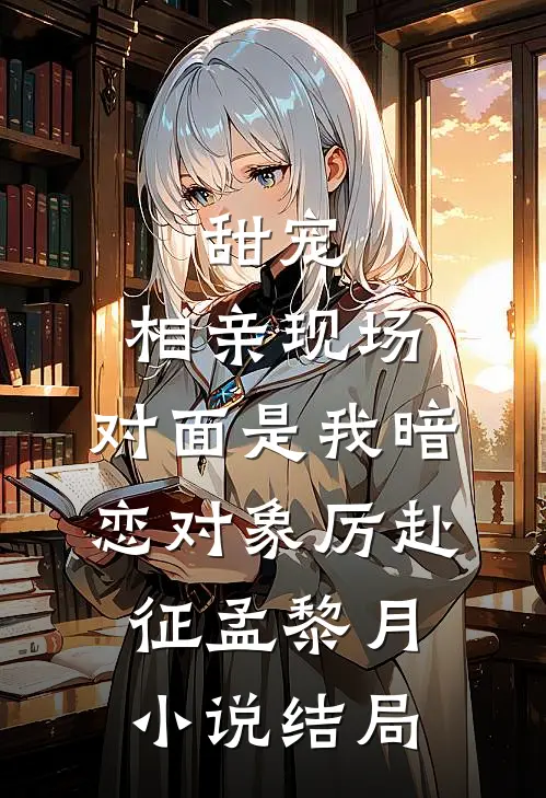 甜宠：相亲现场，对面是我暗恋对象厉赴征孟黎月小说结局
