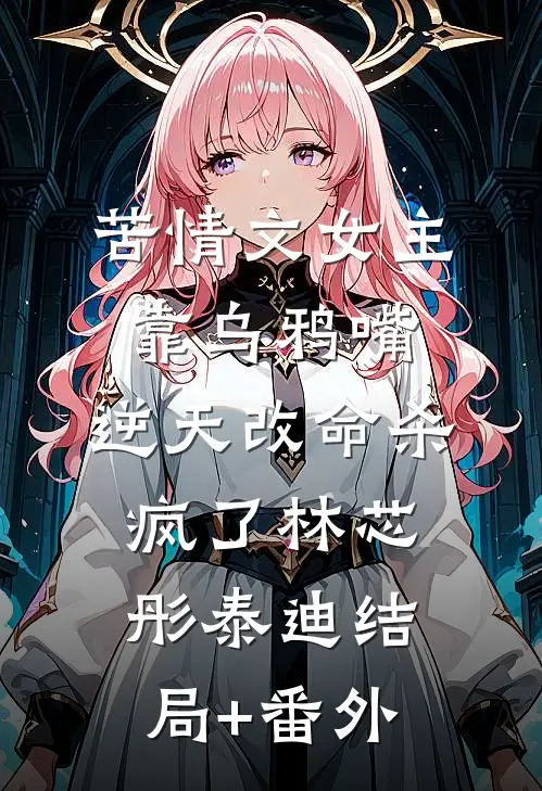 苦情文女主靠乌鸦嘴，逆天改命杀疯了林芯彤泰迪结局+番外