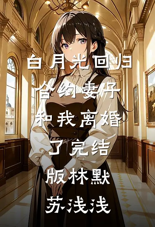 白月光回归，合约妻子和我离婚了完结版林默苏浅浅