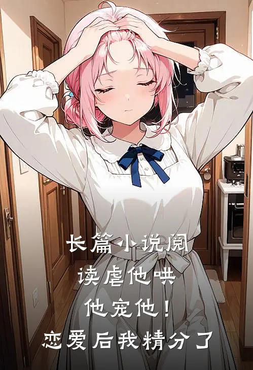 长篇小说阅读虐他哄他宠他！恋爱后我精分了