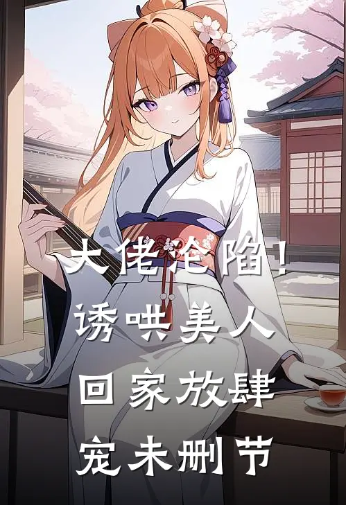 大佬沦陷！诱哄美人回家放肆宠未删节