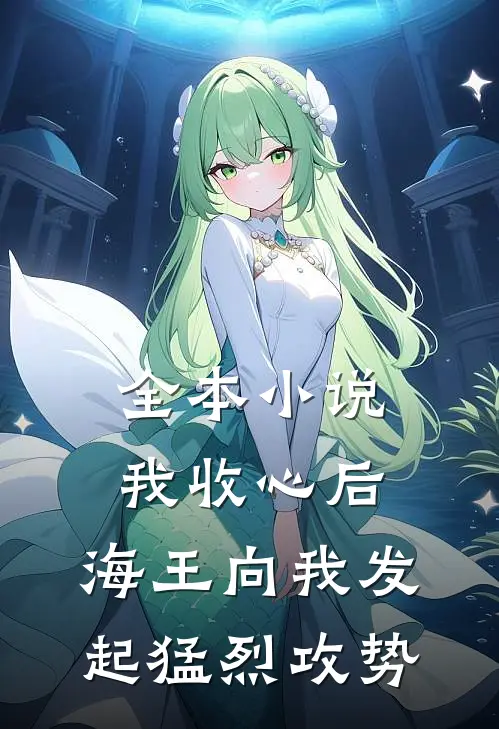 全本小说我收心后，海王向我发起猛烈攻势