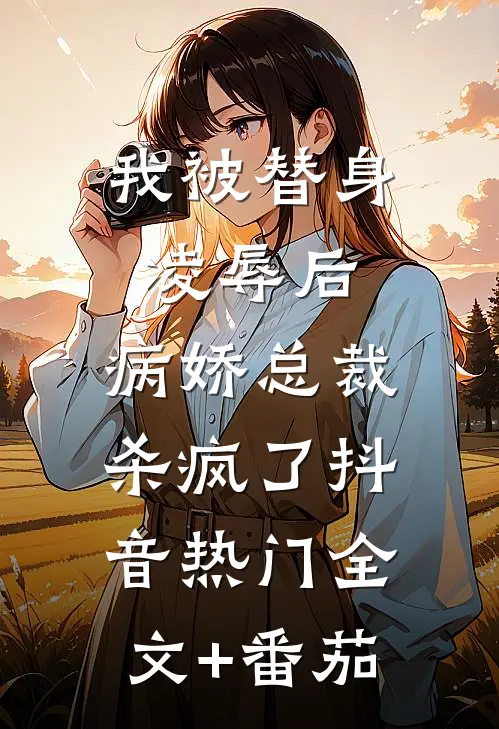我被替身凌辱后，病娇总裁杀疯了抖音热门全文+番茄