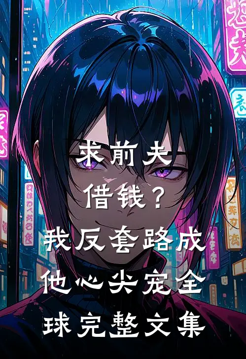 求前夫借钱？我反套路成他心尖宠全球完整文集