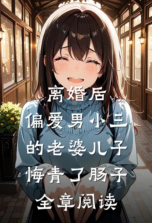 离婚后，偏爱男小三的老婆儿子悔青了肠子全章阅读