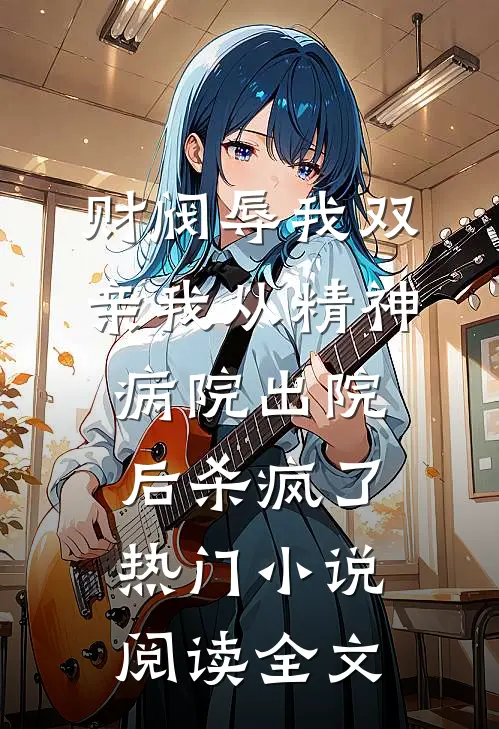 财阀辱我双亲我从精神病院出院后杀疯了热门小说阅读全文