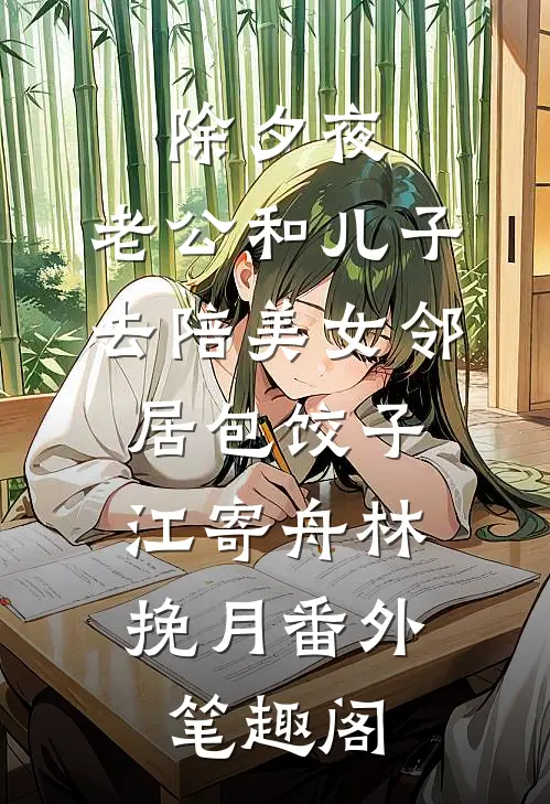 除夕夜，老公和儿子去陪美女邻居包饺子：江寄舟林挽月番外笔趣阁