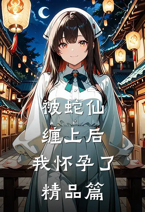 被蛇仙缠上后，我怀孕了精品篇