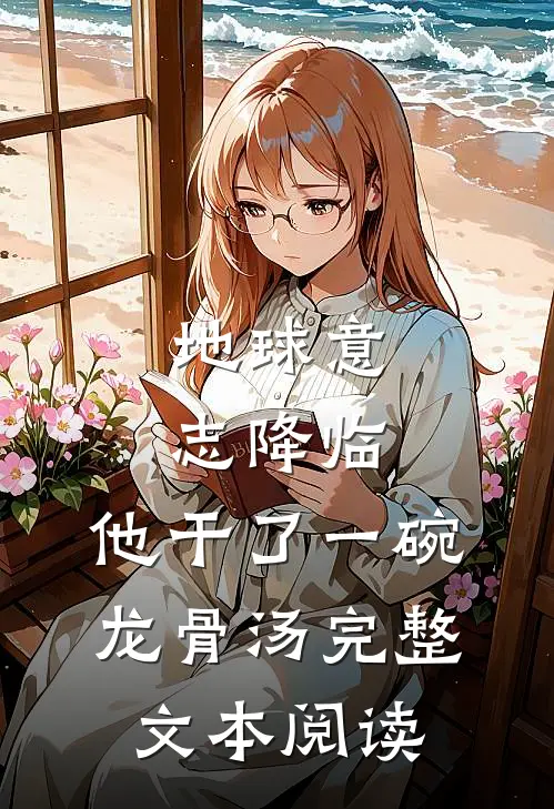 地球意志降临，他干了一碗龙骨汤完整文本阅读