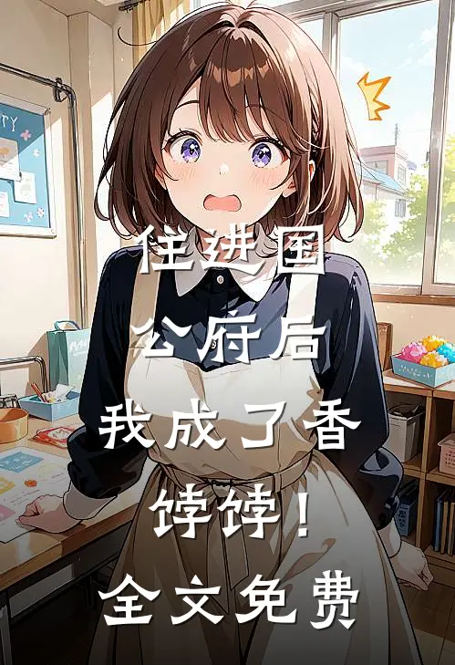 住进国公府后，我成了香饽饽！全文免费