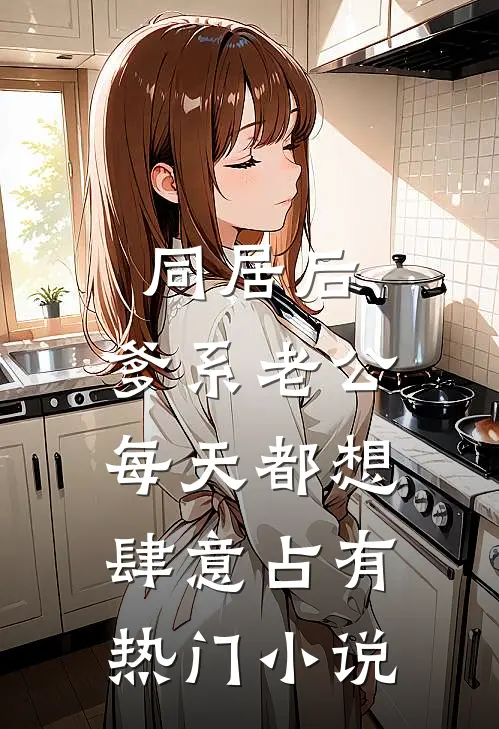同居后，爹系老公每天都想肆意占有热门小说