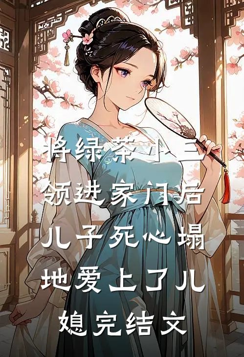 将绿茶小三领进家门后，儿子死心塌地爱上了儿媳完结文