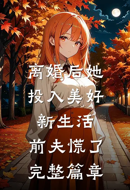 离婚后她投入美好新生活，前夫慌了完整篇章