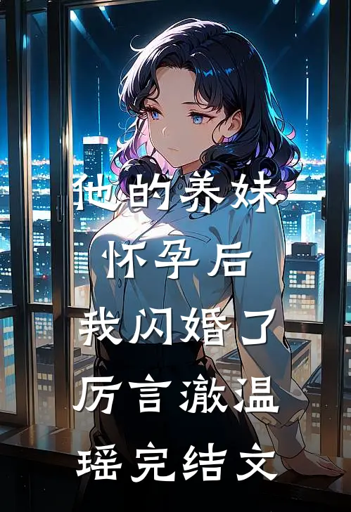 他的养妹怀孕后，我闪婚了厉言澈温瑶完结文