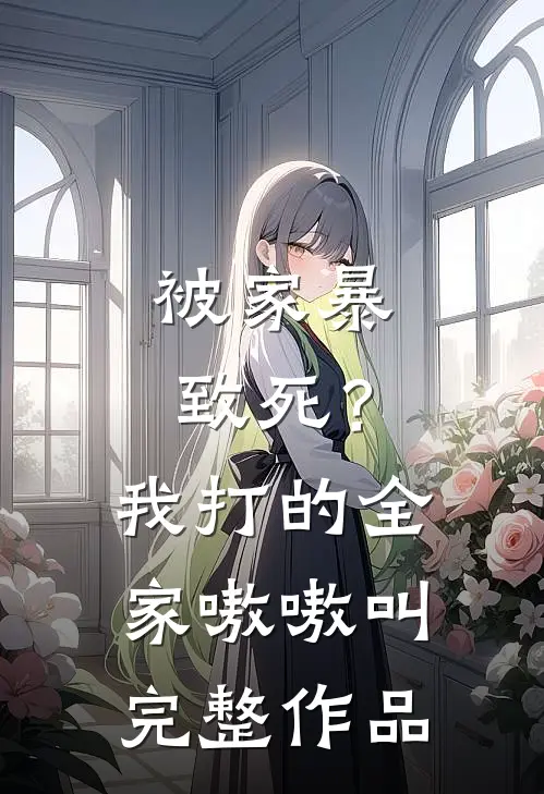 被家暴致死？我打的全家嗷嗷叫完整作品