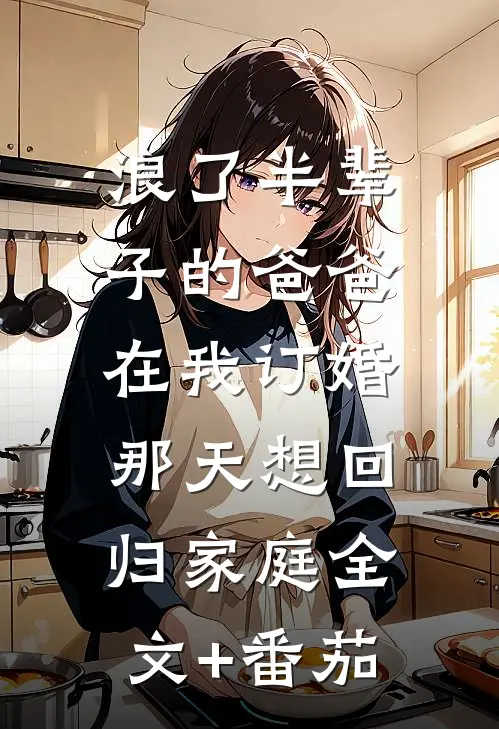 浪了半辈子的爸爸，在我订婚那天想回归家庭全文+番茄