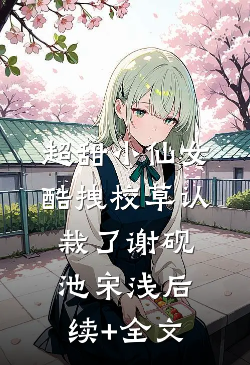 超甜小仙女：酷拽校草认栽了谢砚池宋浅后续+全文