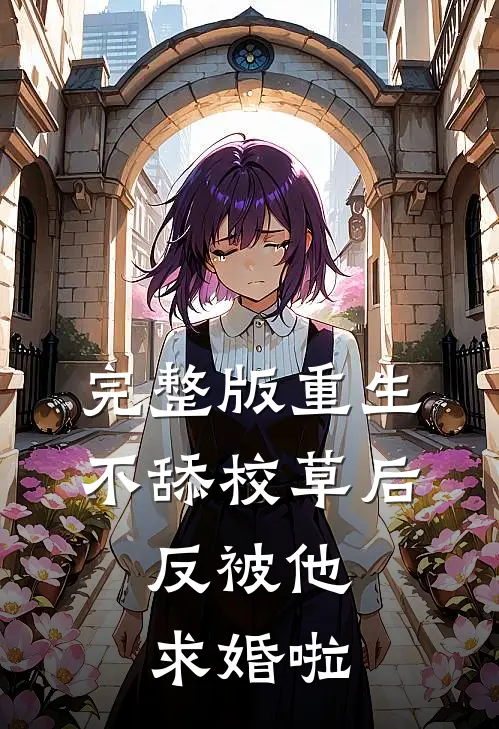 完整版重生不舔校草后，反被他求婚啦