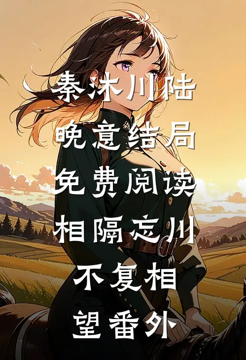 秦沐川陆晚意结局免费阅读相隔忘川，不复相望番外