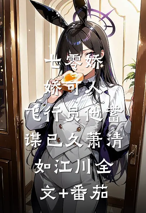 七零娇娇可人，飞行员他蓄谋已久萧清如江川全文+番茄