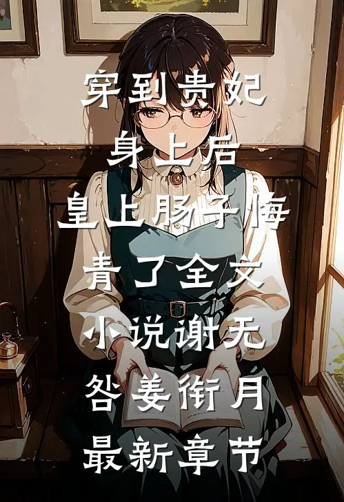 穿到贵妃身上后，皇上肠子悔青了全文小说谢无咎姜衔月最新章节