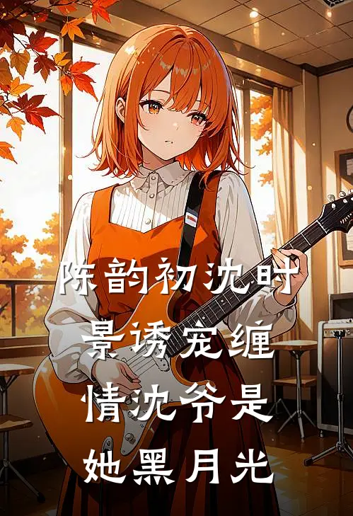 陈韵初沈时景诱宠缠情沈爷是她黑月光
