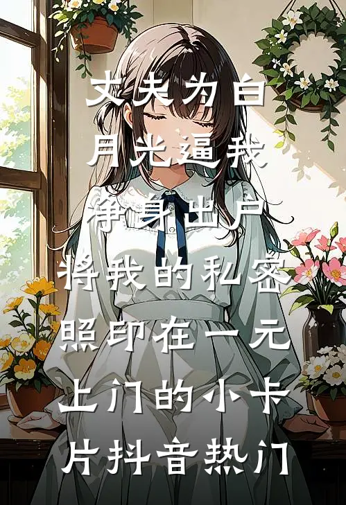 丈夫为白月光逼我净身出户，将我的私密照印在一元上门的小卡片抖音热门