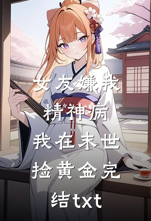女友嫌我精神病，我在末世捡黄金完结txt