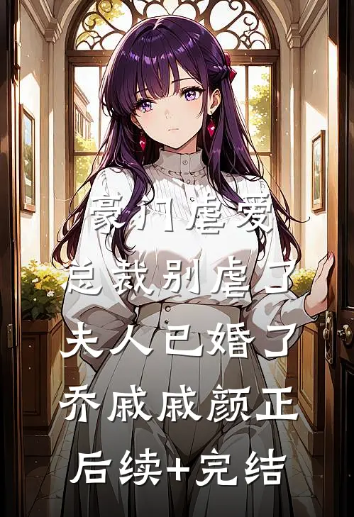 豪门虐爱：总裁别虐了，夫人已婚了乔戚戚颜正后续+完结