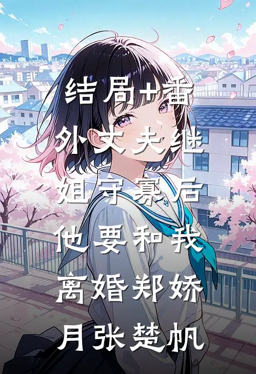 结局+番外丈夫继姐守寡后，他要和我离婚郑娇月张楚帆