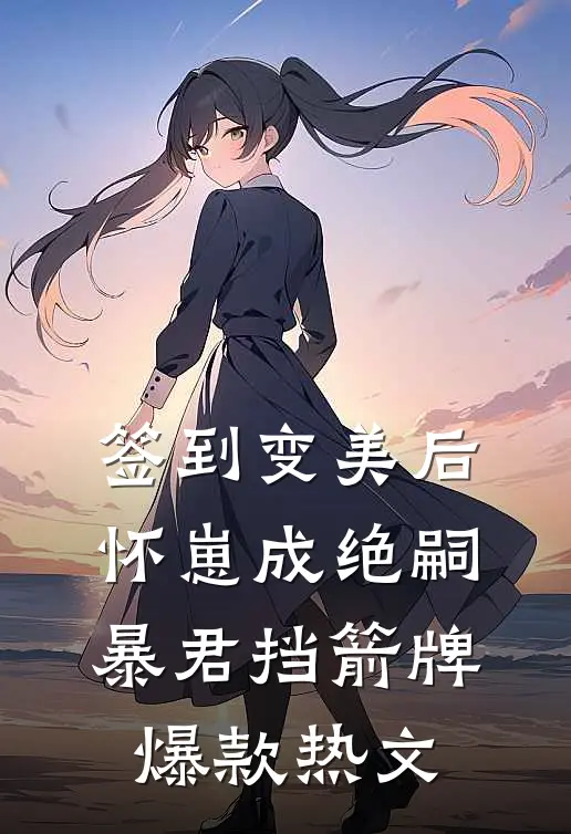 签到变美后怀崽成绝嗣暴君挡箭牌爆款热文