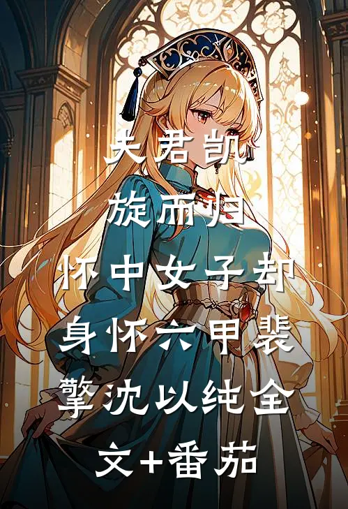夫君凯旋而归，怀中女子却身怀六甲裴擎沈以纯全文+番茄