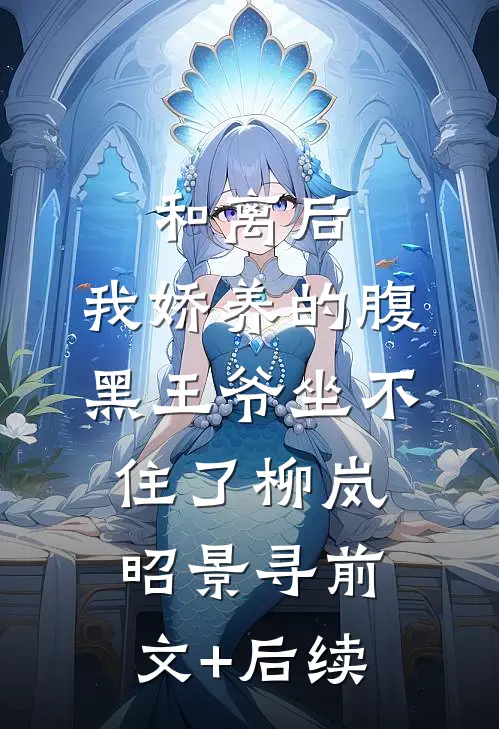 和离后，我娇养的腹黑王爷坐不住了柳岚昭景寻前文+后续