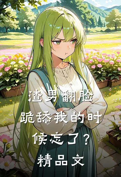 渣男翻脸，跪舔我的时候忘了？精品文