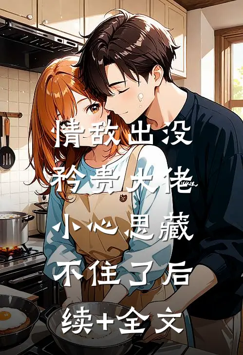 情敌出没，矜贵大佬小心思藏不住了后续+全文