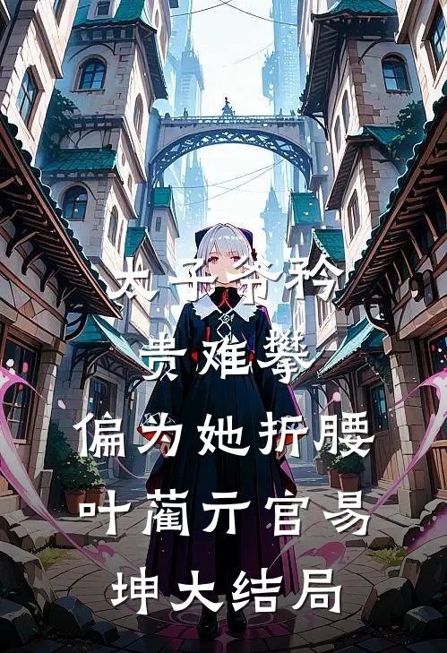 太子爷矜贵难攀，偏为她折腰叶蔺亓官易坤大结局