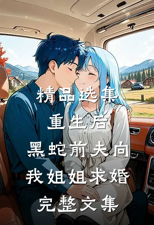 精品选集重生后，黑蛇前夫向我姐姐求婚完整文集