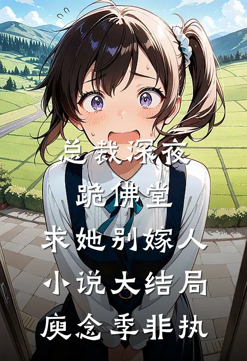 总裁深夜跪佛堂：求她别嫁人小说大结局庾念季非执
