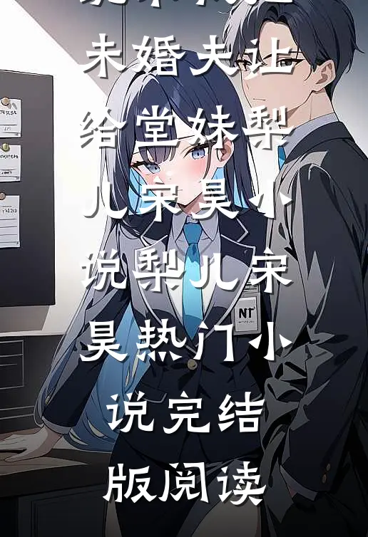 大伯一家跪求我把未婚夫让给堂妹梨儿宋昊小说梨儿宋昊热门小说完结版阅读