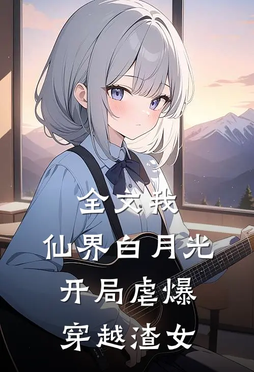 全文我，仙界白月光，开局虐爆穿越渣女