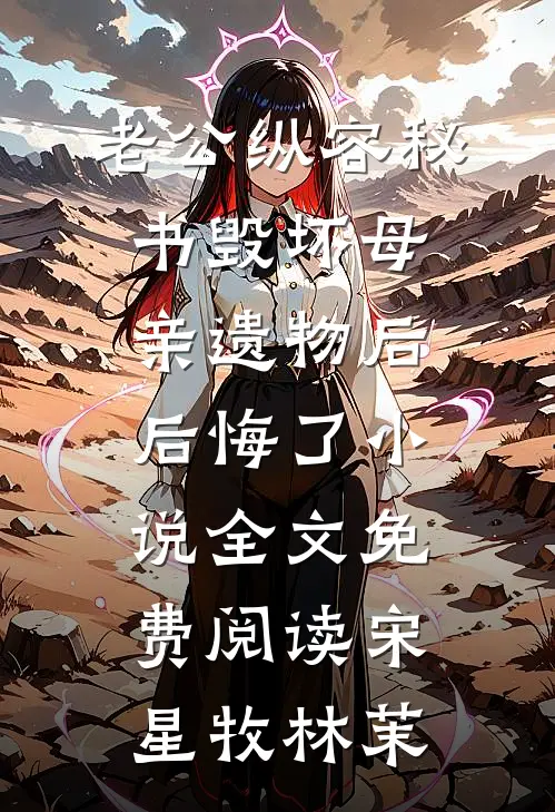 老公纵容秘书毁坏母亲遗物后后悔了小说全文免费阅读宋星牧林茉
