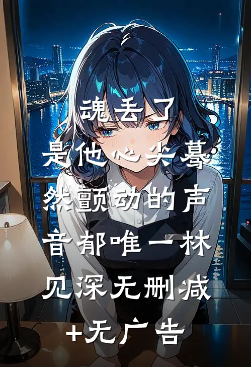 魂丢了，是他心尖蓦然颤动的声音郁唯一林见深无删减+无广告