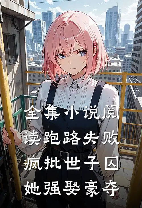 全集小说阅读跑路失败，疯批世子囚她强娶豪夺